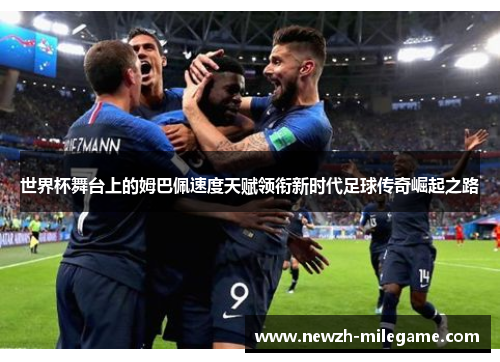 世界杯舞台上的姆巴佩速度天赋领衔新时代足球传奇崛起之路 世界杯舞台上的姆巴佩速度天赋领衔新时代足球传奇崛起之路