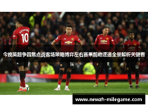 今晚英超争四焦点战客场策略博弈左右赛果前瞻速递全景解析关键看