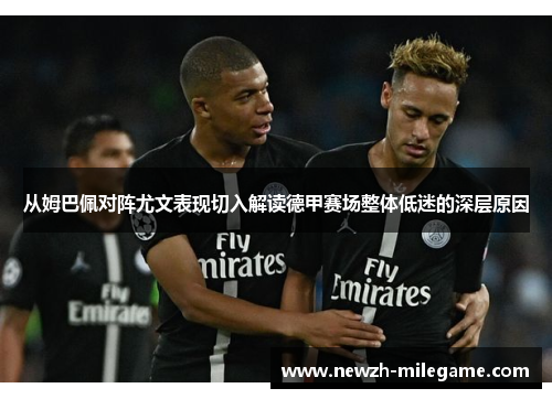 从姆巴佩对阵尤文表现切入解读德甲赛场整体低迷的深层原因 从姆巴佩对阵尤文表现切入解读德甲赛场整体低迷的深层原因