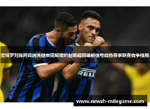 劳塔罗对阵阿森纳关键表现解读折射英超回暖新信号趋势赛季联赛竞争格局