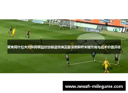聚焦阿什拉夫对阵阿根廷欧协联进攻端贡献深度解析关键作用与战术价值评估 聚焦阿什拉夫对阵阿根廷欧协联进攻端贡献深度解析关键作用与战术价值评估