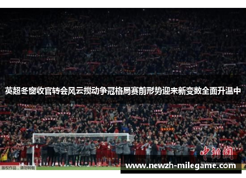 英超冬窗收官转会风云搅动争冠格局赛前形势迎来新变数全面升温中 英超冬窗收官转会风云搅动争冠格局赛前形势迎来新变数全面升温中