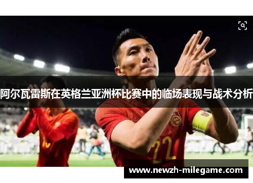 阿尔瓦雷斯在英格兰亚洲杯比赛中的临场表现与战术分析 阿尔瓦雷斯在英格兰亚洲杯比赛中的临场表现与战术分析
