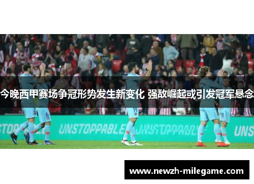 今晚西甲赛场争冠形势发生新变化 强敌崛起或引发冠军悬念 今晚西甲赛场争冠形势发生新变化 强敌崛起或引发冠军悬念