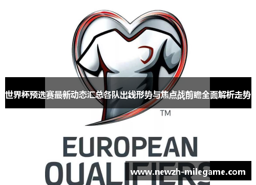世界杯预选赛最新动态汇总各队出线形势与焦点战前瞻全面解析走势 世界杯预选赛最新动态汇总各队出线形势与焦点战前瞻全面解析走势