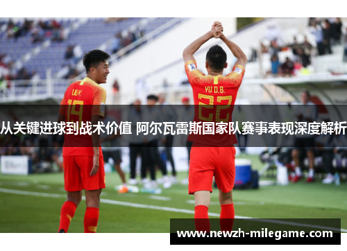 从关键进球到战术价值 阿尔瓦雷斯国家队赛事表现深度解析 从关键进球到战术价值 阿尔瓦雷斯国家队赛事表现深度解析