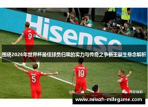 围绕2026年世界杯最佳球员归属的实力与传奇之争新王诞生悬念解析