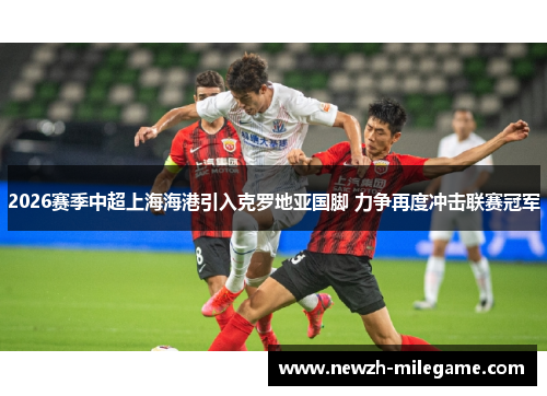 2026赛季中超上海海港引入克罗地亚国脚 力争再度冲击联赛冠军