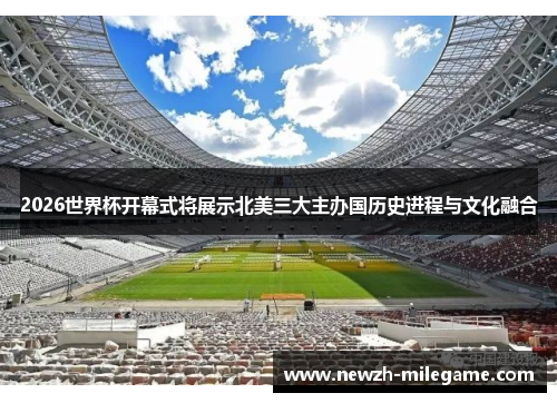 2026世界杯开幕式将展示北美三大主办国历史进程与文化融合 2026世界杯开幕式将展示北美三大主办国历史进程与文化融合