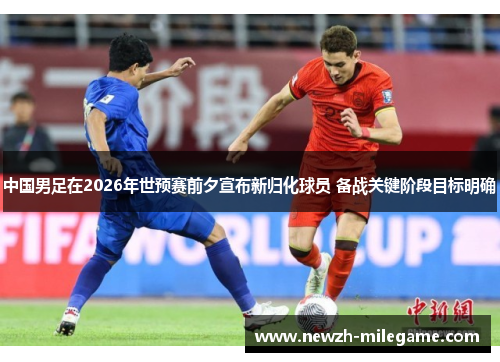 中国男足在2026年世预赛前夕宣布新归化球员 备战关键阶段目标明确 中国男足在2026年世预赛前夕宣布新归化球员 备战关键阶段目标明确