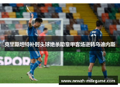 克里斯坦特补时头球绝杀助意甲客场逆转乌迪内斯 克里斯坦特补时头球绝杀助意甲客场逆转乌迪内斯