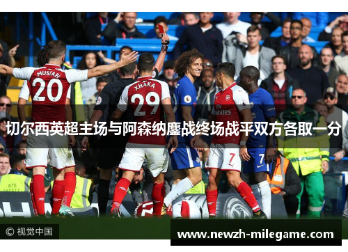 切尔西英超主场与阿森纳鏖战终场战平双方各取一分 切尔西英超主场与阿森纳鏖战终场战平双方各取一分
