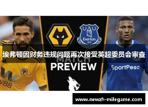 埃弗顿因财务违规问题再次接受英超委员会审查 埃弗顿因财务违规问题再次接受英超委员会审查