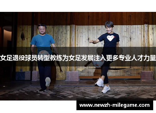 女足退役球员转型教练为女足发展注入更多专业人才力量
