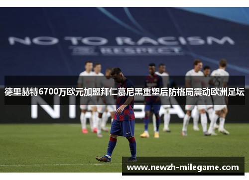 德里赫特6700万欧元加盟拜仁慕尼黑重塑后防格局震动欧洲足坛