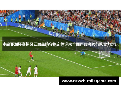 本轮亚洲杯赛场风云激荡防守稳定性迎来全面严峻考验各队实力对比