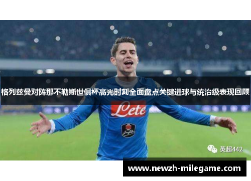 格列兹曼对阵那不勒斯世俱杯高光时刻全面盘点关键进球与统治级表现回顾
