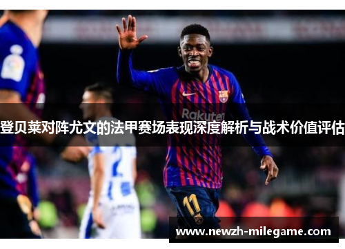 登贝莱对阵尤文的法甲赛场表现深度解析与战术价值评估
