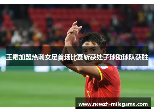 王霜加盟热刺女足首场比赛斩获处子球助球队获胜