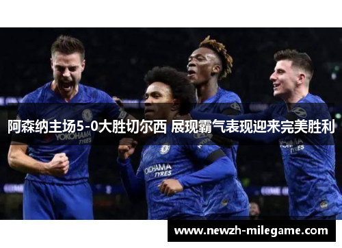 阿森纳主场5-0大胜切尔西 展现霸气表现迎来完美胜利