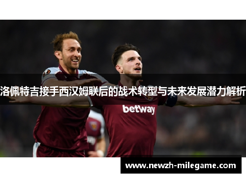 洛佩特吉接手西汉姆联后的战术转型与未来发展潜力解析 洛佩特吉接手西汉姆联后的战术转型与未来发展潜力解析