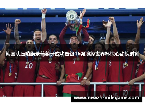 韩国队压哨绝杀葡萄牙成功晋级16强演绎世界杯惊心动魄时刻 韩国队压哨绝杀葡萄牙成功晋级16强演绎世界杯惊心动魄时刻