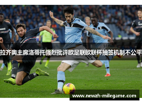 拉齐奥主席洛蒂托强烈批评欧足联欧联杯抽签机制不公平 拉齐奥主席洛蒂托强烈批评欧足联欧联杯抽签机制不公平