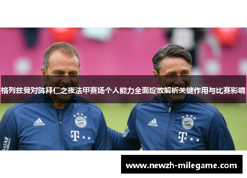 格列兹曼对阵拜仁之夜法甲赛场个人能力全面绽放解析关键作用与比赛影响