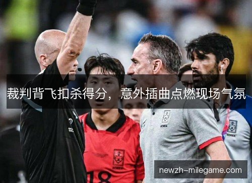 裁判背飞扣杀得分，意外插曲点燃现场气氛